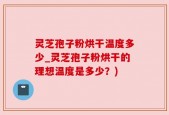 灵芝孢子粉烘干温度多少_灵芝孢子粉烘干的理想温度是多少？)