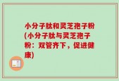 小分子肽和灵芝孢子粉(小分子肽与灵芝孢子粉：双管齐下，促进健康)