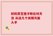 好的灵芝孢子粉比对方法 从这几个关键方面入手