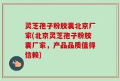 灵芝孢子粉胶囊北京厂家(北京灵芝孢子粉胶囊厂家，产品品质值得信赖)