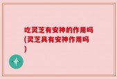 吃灵芝有安神的作用吗(灵芝具有安神作用吗)