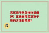 灵芝孢子粉怎样吃是最好？正确食用灵芝孢子粉的方法和效果？
