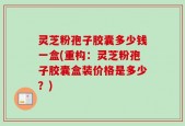 灵芝粉孢子胶囊多少钱一盒(重构：灵芝粉孢子胶囊盒装价格是多少？)