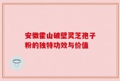 安徽霍山破壁灵芝孢子粉的独特功效与价值