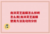 南洋灵芝面膜怎么样啊怎么用(南洋灵芝面膜使用方法及功效分析