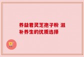 养益君灵芝孢子粉 滋补养生的优质选择