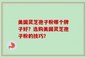 美国灵芝孢子粉哪个牌子好？选购美国灵芝孢子粉的技巧？