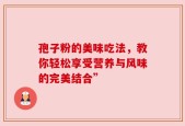 孢子粉的美味吃法，教你轻松享受营养与风味的完美结合”