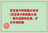 灵芝孢子粉销售计划书(灵芝孢子粉销售计划：提升品牌知名度，扩大市场份额