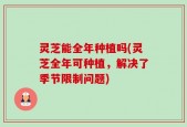 灵芝能全年种植吗(灵芝全年可种植，解决了季节限制问题)
