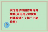灵芝孢子粉副作用浑身酸疼(灵芝孢子粉使用后体酸痛？了解一下副作用)