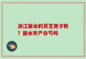 浙江丽水的灵芝孢子粉？丽水市产白芍吗
