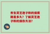 养生灵芝孢子粉的保质期是多久？了解灵芝孢子粉的保存方法？