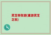 灵芝带你游(重游灵芝之乐)