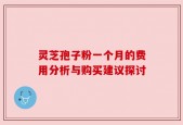 灵芝孢子粉一个月的费用分析与购买建议探讨