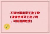 不建议服用灵芝孢子粉(谨慎使用灵芝孢子粉，可能潜藏危害)