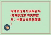 珍珠灵芝片与天麻首乌(珍珠灵芝片与天麻首乌：中医古方助您健康)