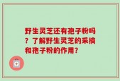 野生灵芝还有孢子粉吗？了解野生灵芝的采摘和孢子粉的作用？