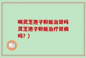 喝灵芝孢子粉能治肾吗灵芝孢子粉能治疗肾病吗？)