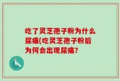 吃了灵芝孢子粉为什么尿痛(吃灵芝孢子粉后为何会出现尿痛？