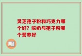 灵芝孢子粉和巧克力哪个好？驼奶与孢子粉哪个营养好