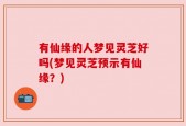 有仙缘的人梦见灵芝好吗(梦见灵芝预示有仙缘？)