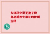 方格药业灵芝孢子粉 高品质养生滋补的优质选择
