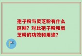 孢子粉与灵芝粉有什么区别？对比孢子粉和灵芝粉的功效和用途？