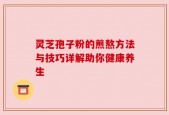 灵芝孢子粉的煎熬方法与技巧详解助你健康养生
