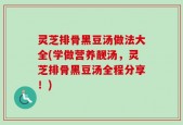 灵芝排骨黑豆汤做法大全(学做营养靓汤，灵芝排骨黑豆汤全程分享！)