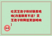 吃灵芝孢子粉好肠胃鸣响(改善肠胃不适？灵芝孢子粉降低胃部鸣响)