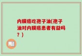内膜癌吃孢子油(孢子油对内膜癌患者有益吗？)