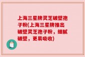 上海三星牌灵芝破壁孢子粉(上海三星牌推出破壁灵芝孢子粉，细腻破壁，更易吸收)