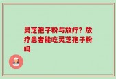 灵芝孢子粉与放疗？放疗患者能吃灵芝孢子粉吗