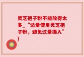 灵芝孢子粉不能放得太多_“适量使用灵芝孢子粉，避免过量摄入”)