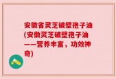 安徽省灵芝破壁孢子油(安徽灵芝破壁孢子油——营养丰富，功效神奇)