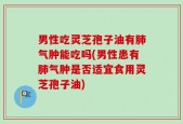 男性吃灵芝孢子油有肺气肿能吃吗(男性患有肺气肿是否适宜食用灵芝孢子油)
