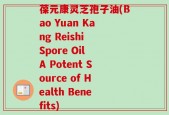 葆元康灵芝孢子油(Bao Yuan Kang Reishi Spore Oil A Potent Source of Health Benefits)