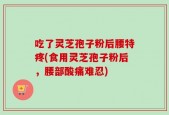 吃了灵芝孢子粉后腰特疼(食用灵芝孢子粉后，腰部酸痛难忍)