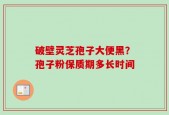 破壁灵芝孢子大便黑？孢子粉保质期多长时间