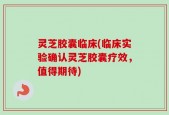 灵芝胶囊临床(临床实验确认灵芝胶囊疗效，值得期待)
