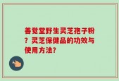 善觉堂野生灵芝孢子粉？灵芝保健品的功效与使用方法？