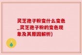 灵芝孢子粉变什么变色_灵芝孢子粉的变色现象及其原因解析)