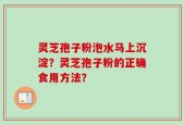 灵芝孢子粉泡水马上沉淀？灵芝孢子粉的正确食用方法？
