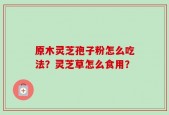 原木灵芝孢子粉怎么吃法？灵芝草怎么食用？