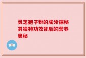 灵芝孢子粉的成分探秘其独特功效背后的营养奥秘
