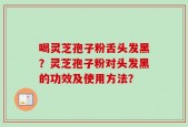 喝灵芝孢子粉舌头发黑？灵芝孢子粉对头发黑的功效及使用方法？
