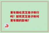 更年期吃灵芝孢子粉行吗？探究灵芝孢子粉对更年期的影响？