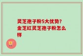 灵芝孢子粉5大优势？金芝红灵芝孢子粉怎么样