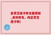 卖灵芝孢子粉文案简短_高效养生，纯正灵芝孢子粉)